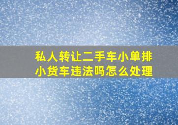 私人转让二手车小单排小货车违法吗怎么处理