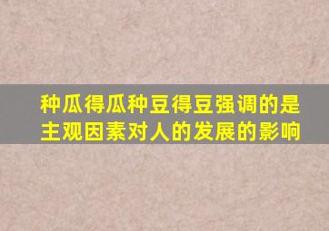 种瓜得瓜种豆得豆强调的是主观因素对人的发展的影响