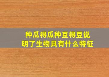 种瓜得瓜种豆得豆说明了生物具有什么特征