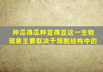 种瓜得瓜种豆得豆这一生物现象主要取决于细胞结构中的