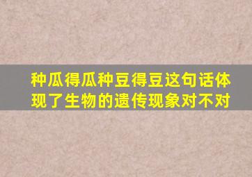 种瓜得瓜种豆得豆这句话体现了生物的遗传现象对不对