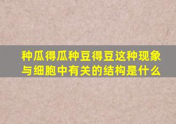 种瓜得瓜种豆得豆这种现象与细胞中有关的结构是什么