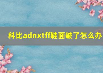 科比adnxtff鞋面破了怎么办