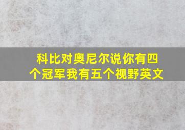 科比对奥尼尔说你有四个冠军我有五个视野英文