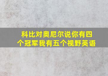 科比对奥尼尔说你有四个冠军我有五个视野英语