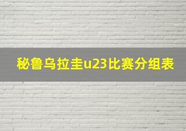 秘鲁乌拉圭u23比赛分组表