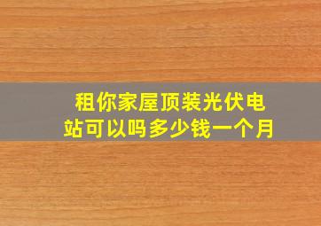 租你家屋顶装光伏电站可以吗多少钱一个月