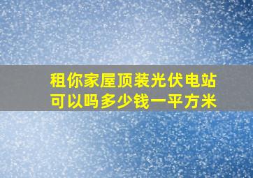 租你家屋顶装光伏电站可以吗多少钱一平方米