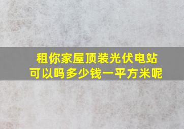 租你家屋顶装光伏电站可以吗多少钱一平方米呢