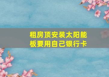 租房顶安装太阳能板要用自己银行卡