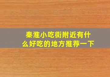 秦淮小吃街附近有什么好吃的地方推荐一下