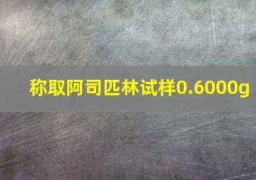 称取阿司匹林试样0.6000g