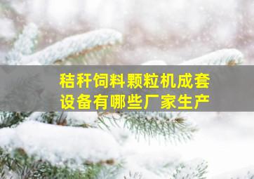 秸秆饲料颗粒机成套设备有哪些厂家生产