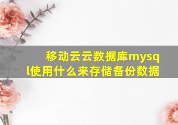 移动云云数据库mysql使用什么来存储备份数据