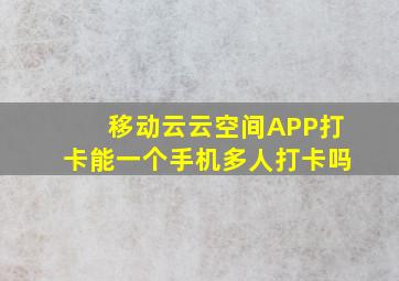 移动云云空间APP打卡能一个手机多人打卡吗