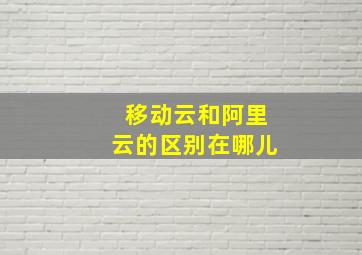 移动云和阿里云的区别在哪儿