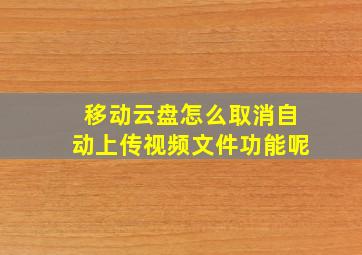 移动云盘怎么取消自动上传视频文件功能呢