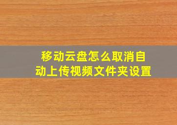 移动云盘怎么取消自动上传视频文件夹设置