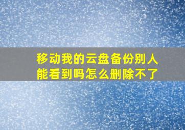 移动我的云盘备份别人能看到吗怎么删除不了