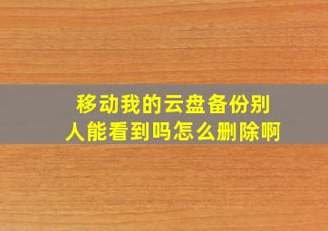 移动我的云盘备份别人能看到吗怎么删除啊