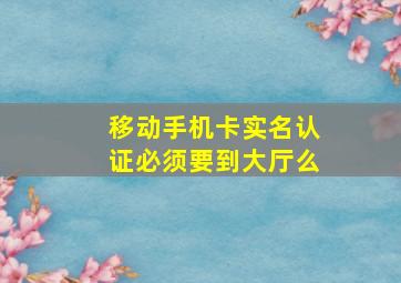 移动手机卡实名认证必须要到大厅么