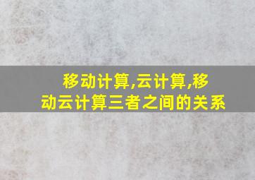 移动计算,云计算,移动云计算三者之间的关系