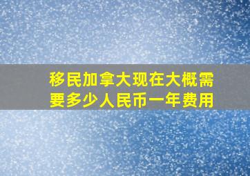 移民加拿大现在大概需要多少人民币一年费用