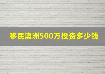 移民澳洲500万投资多少钱