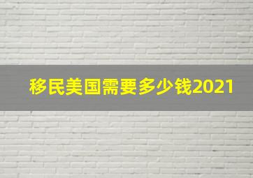 移民美国需要多少钱2021