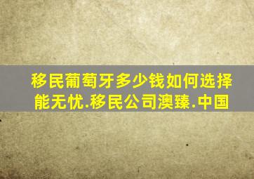 移民葡萄牙多少钱如何选择能无忧.移民公司澳臻.中国