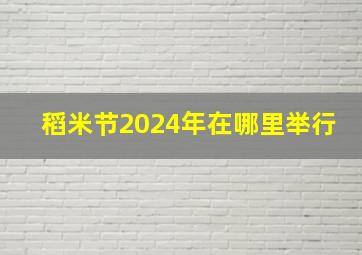 稻米节2024年在哪里举行