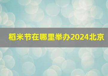 稻米节在哪里举办2024北京