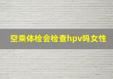 空乘体检会检查hpv吗女性