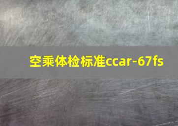 空乘体检标准ccar-67fs