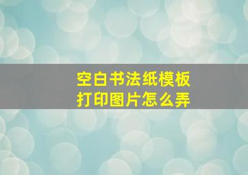 空白书法纸模板打印图片怎么弄