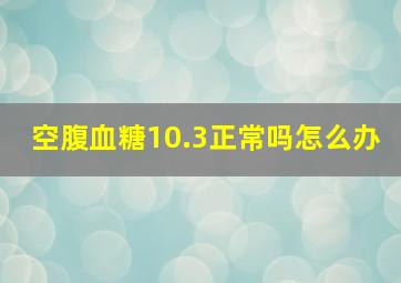 空腹血糖10.3正常吗怎么办