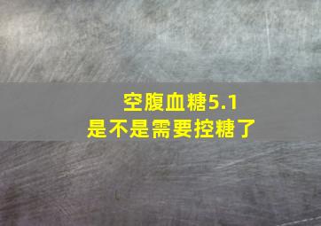 空腹血糖5.1是不是需要控糖了