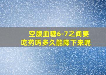 空腹血糖6-7之间要吃药吗多久能降下来呢