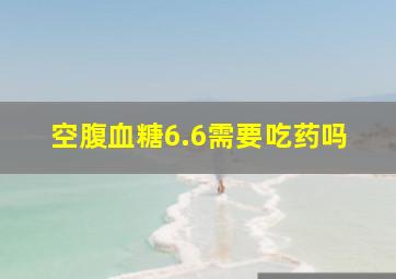 空腹血糖6.6需要吃药吗