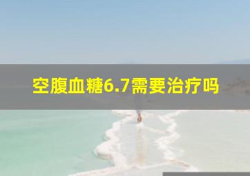 空腹血糖6.7需要治疗吗