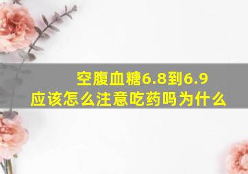 空腹血糖6.8到6.9应该怎么注意吃药吗为什么