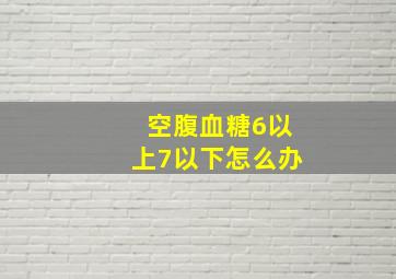 空腹血糖6以上7以下怎么办