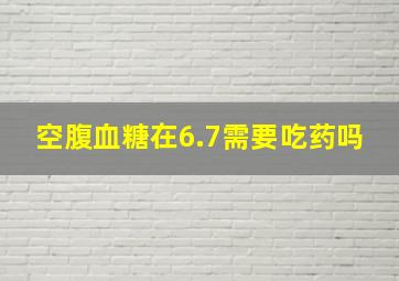 空腹血糖在6.7需要吃药吗