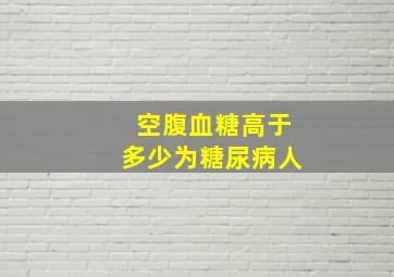 空腹血糖高于多少为糖尿病人