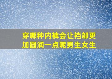 穿哪种内裤会让裆部更加圆润一点呢男生女生