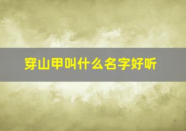 穿山甲叫什么名字好听