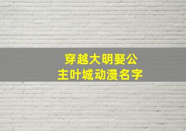 穿越大明娶公主叶城动漫名字