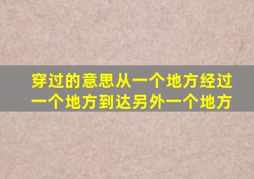 穿过的意思从一个地方经过一个地方到达另外一个地方