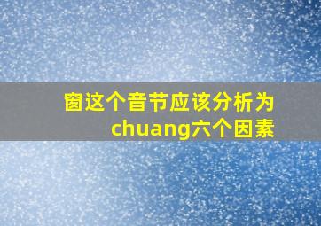 窗这个音节应该分析为chuang六个因素