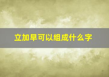 立加早可以组成什么字